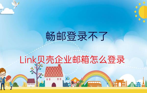 畅邮登录不了 Link贝壳企业邮箱怎么登录？